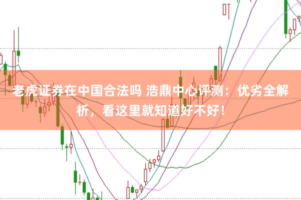老虎证券在中国合法吗 浩鼎中心评测：优劣全解析，看这里就知道好不好！