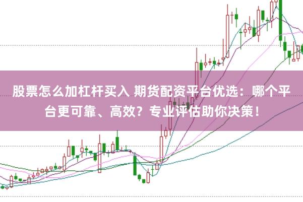股票怎么加杠杆买入 期货配资平台优选：哪个平台更可靠、高效？专业评估助你决策！
