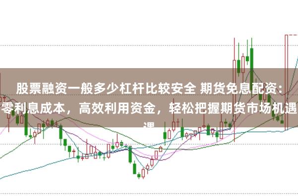 股票融资一般多少杠杆比较安全 期货免息配资：零利息成本，高效利用资金，轻松把握期货市场机遇