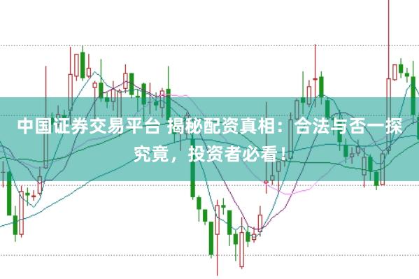 中国证券交易平台 揭秘配资真相：合法与否一探究竟，投资者必看！