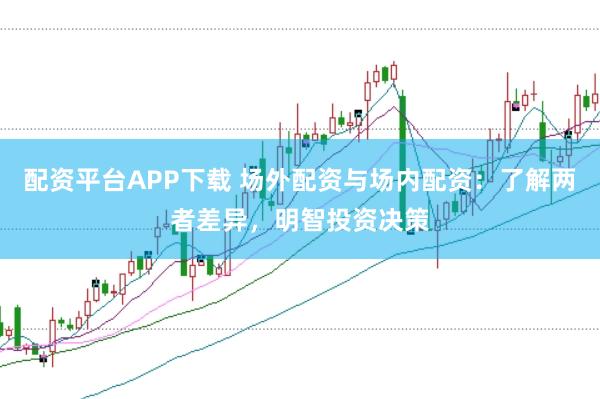 配资平台APP下载 场外配资与场内配资：了解两者差异，明智投资决策