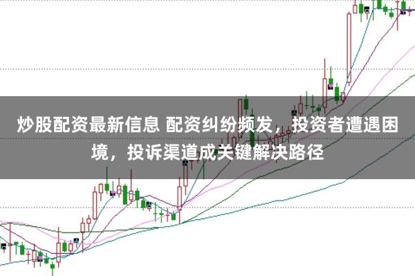 炒股配资最新信息 配资纠纷频发，投资者遭遇困境，投诉渠道成关键解决路径