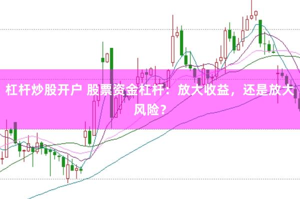 杠杆炒股开户 股票资金杠杆：放大收益，还是放大风险？