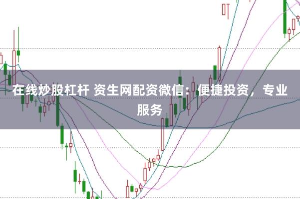 在线炒股杠杆 资生网配资微信：便捷投资，专业服务