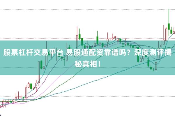 股票杠杆交易平台 易股通配资靠谱吗？深度测评揭秘真相！