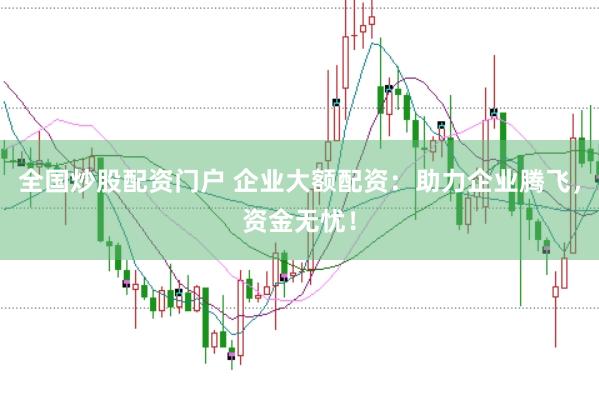 全国炒股配资门户 企业大额配资：助力企业腾飞，资金无忧！