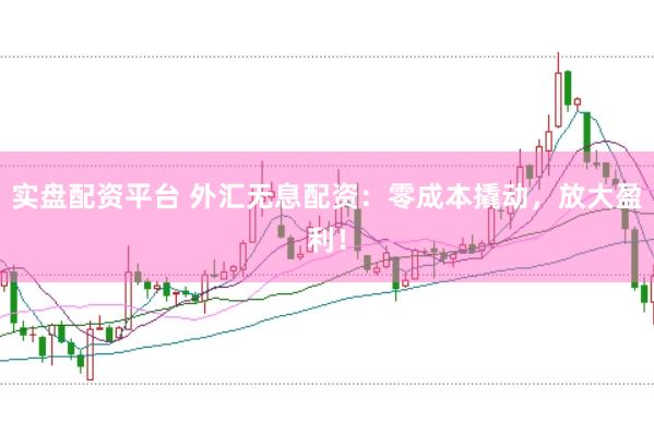 实盘配资平台 外汇无息配资：零成本撬动，放大盈利！