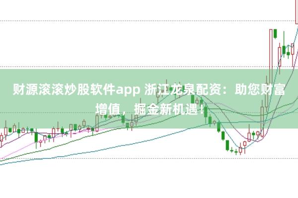 财源滚滚炒股软件app 浙江龙泉配资：助您财富增值，掘金新机遇！