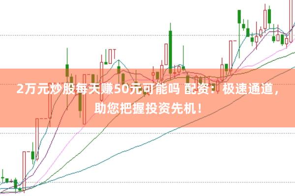 2万元炒股每天赚50元可能吗 配资：极速通道，助您把握投资先机！