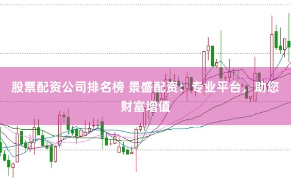 股票配资公司排名榜 景盛配资：专业平台，助您财富增值