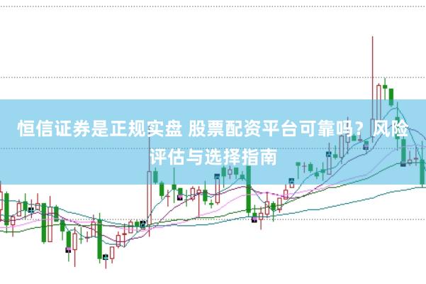 恒信证券是正规实盘 股票配资平台可靠吗？风险评估与选择指南
