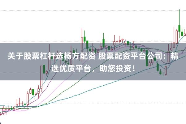 关于股票杠杆选杨方配资 股票配资平台公司：精选优质平台，助您投资！
