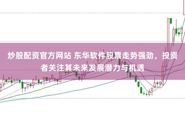 炒股配资官方网站 东华软件股票走势强劲，投资者关注其未来发展潜力与机遇