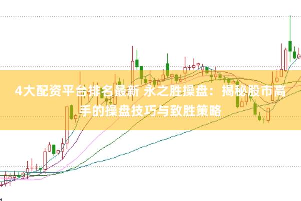 4大配资平台排名最新 永之胜操盘：揭秘股市高手的操盘技巧与致胜策略