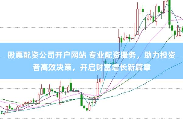 股票配资公司开户网站 专业配资服务，助力投资者高效决策，开启财富增长新篇章