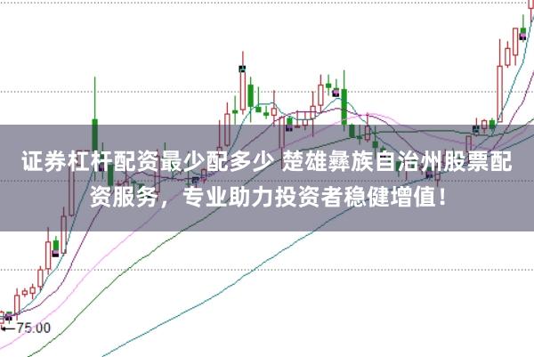 证券杠杆配资最少配多少 楚雄彝族自治州股票配资服务，专业助力投资者稳健增值！