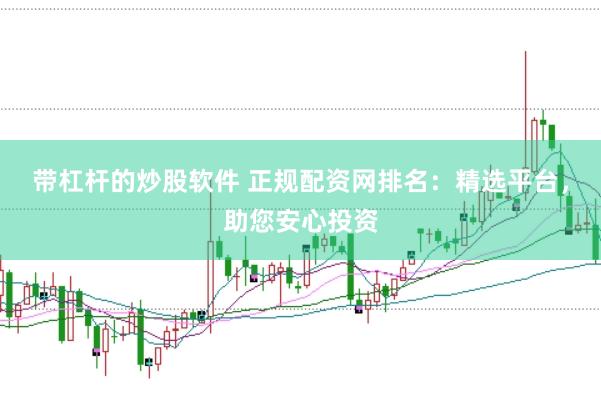 带杠杆的炒股软件 正规配资网排名：精选平台，助您安心投资