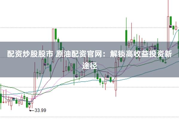 配资炒股股市 原油配资官网：解锁高收益投资新途径