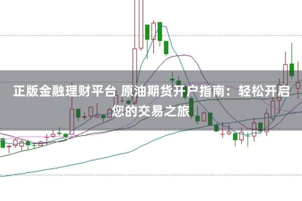 正版金融理财平台 原油期货开户指南：轻松开启您的交易之旅