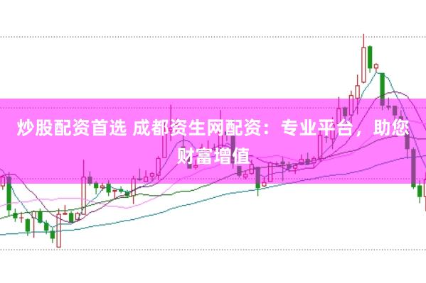 炒股配资首选 成都资生网配资：专业平台，助您财富增值