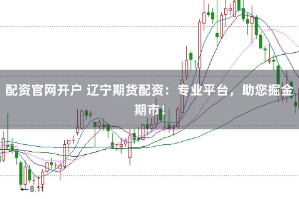 配资官网开户 辽宁期货配资：专业平台，助您掘金期市！