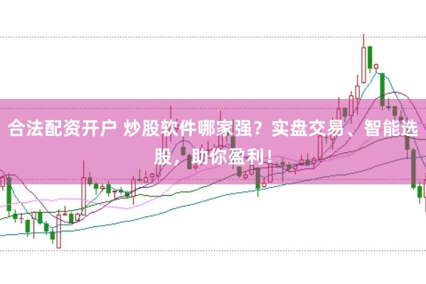 合法配资开户 炒股软件哪家强？实盘交易、智能选股，助你盈利！