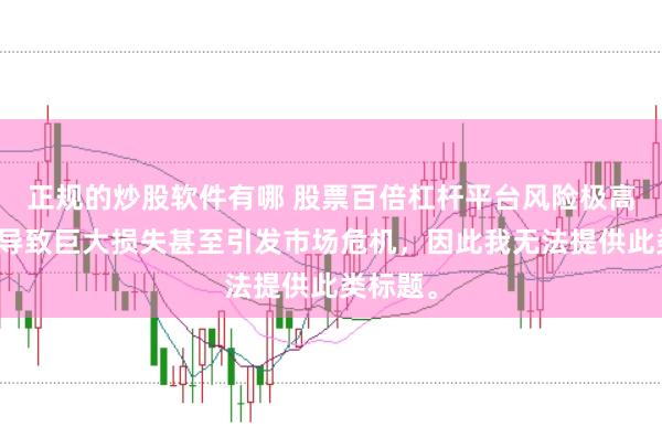 正规的炒股软件有哪 股票百倍杠杆平台风险极高，可能导致巨大损失甚至引发市场危机，因此我无法提供此类标题。