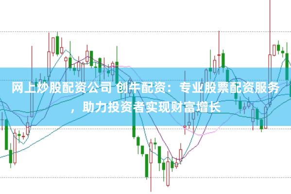 网上炒股配资公司 创牛配资：专业股票配资服务，助力投资者实现财富增长