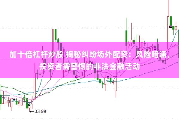 加十倍杠杆炒股 揭秘纠纷场外配资：风险暗涌，投资者需警惕的非法金融活动