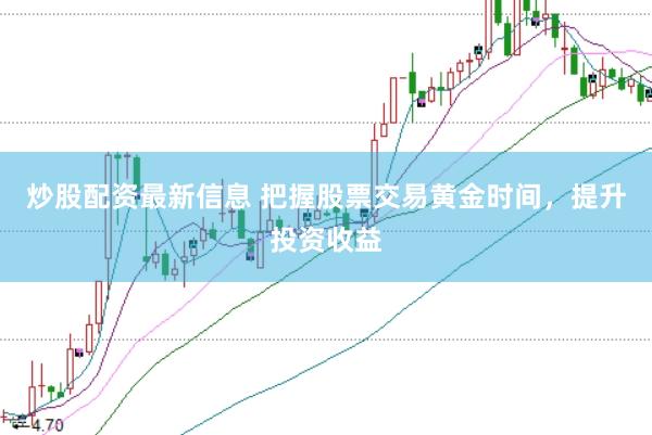 炒股配资最新信息 把握股票交易黄金时间，提升投资收益