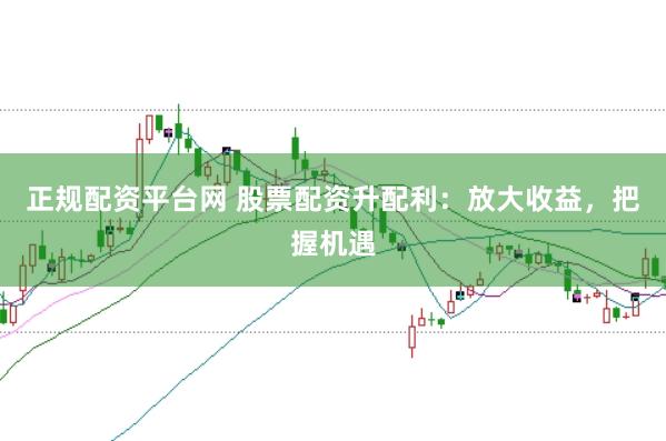 正规配资平台网 股票配资升配利：放大收益，把握机遇
