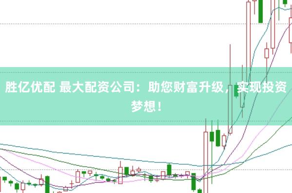 胜亿优配 最大配资公司：助您财富升级，实现投资梦想！