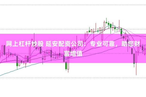 网上杠杆炒股 延安配资公司：专业可靠，助您财富增值