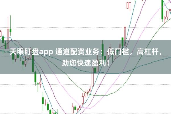 天眼盯盘app 通道配资业务：低门槛，高杠杆，助您快速盈利！
