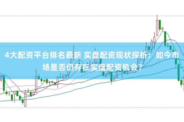 4大配资平台排名最新 实盘配资现状探析：如今市场是否仍存在实盘配资机会？