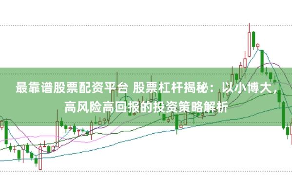 最靠谱股票配资平台 股票杠杆揭秘：以小博大，高风险高回报的投资策略解析