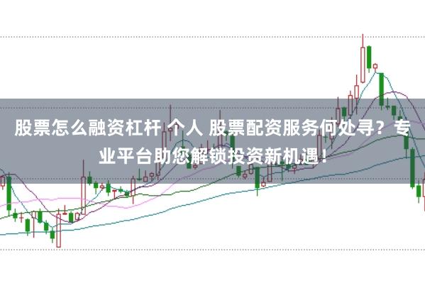 股票怎么融资杠杆 个人 股票配资服务何处寻？专业平台助您解锁投资新机遇！