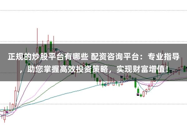 正规的炒股平台有哪些 配资咨询平台：专业指导，助您掌握高效投资策略，实现财富增值！