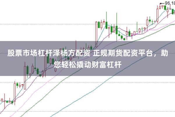 股票市场杠杆泽杨方配资 正规期货配资平台，助您轻松撬动财富杠杆