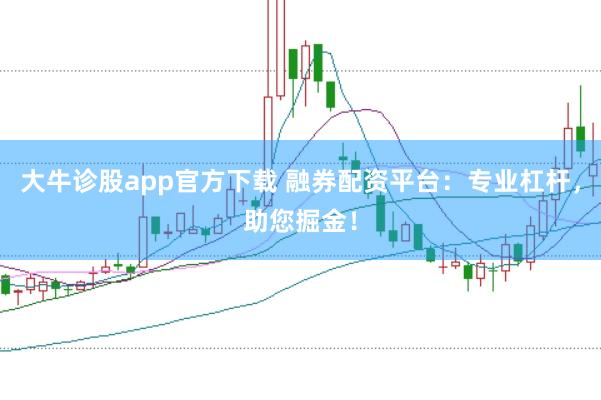大牛诊股app官方下载 融券配资平台：专业杠杆，助您掘金！
