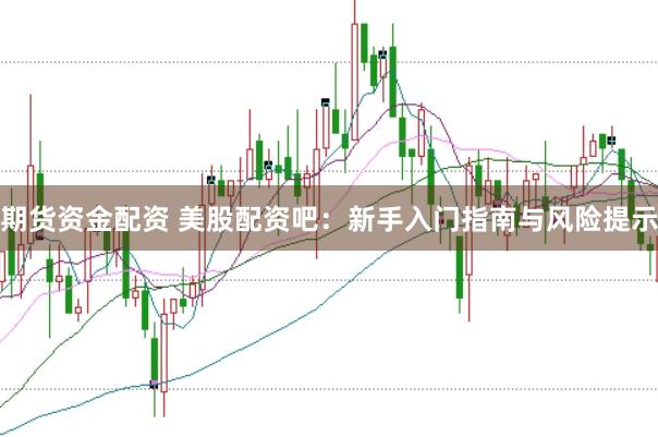 期货资金配资 美股配资吧:新手入门指南与风险提示