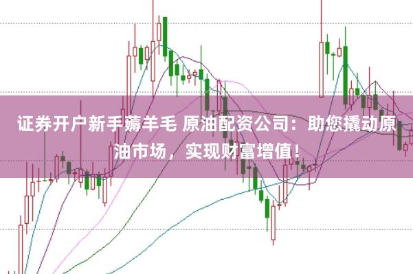 证券开户新手薅羊毛 原油配资公司:助您撬动原油市场,实现财富增值!