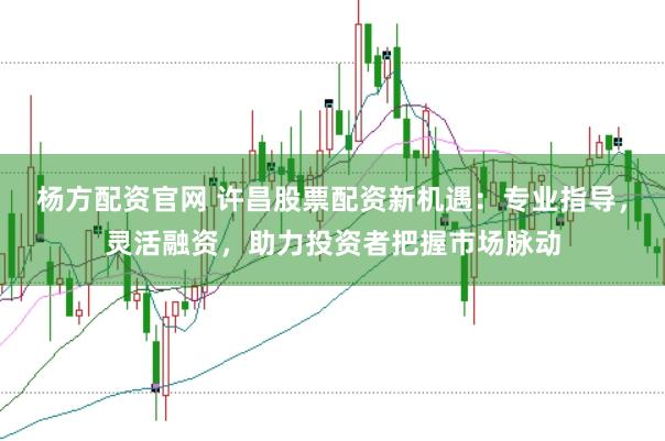 杨方配资官网 许昌股票配资新机遇:专业指导,灵活融资,助力投资者把握市场脉动