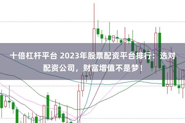 十倍杠杆平台 2023年股票配资平台排行:选对配资公司,财富增值不是梦!