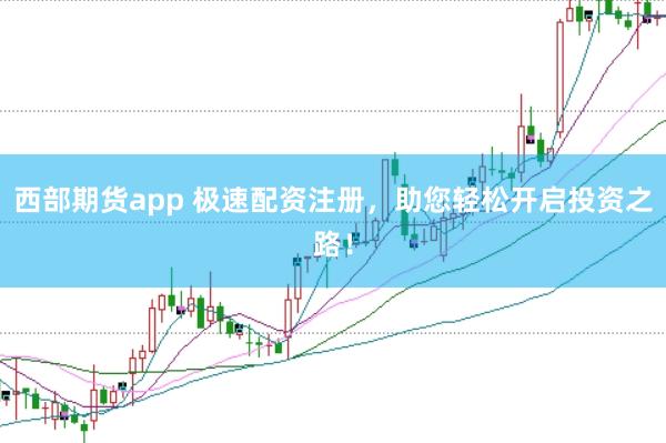 西部期货app 极速配资注册,助您轻松开启投资之路!