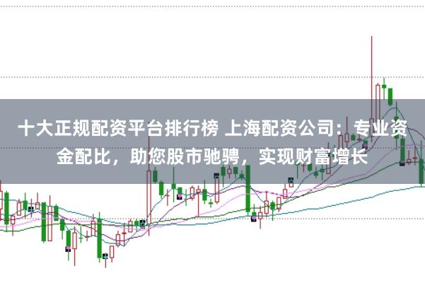 十大正规配资平台排行榜 上海配资公司：专业资金配比，助您股市驰骋，实现财富增长