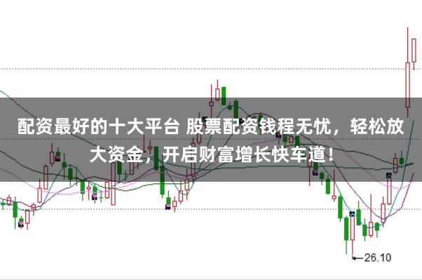 配资最好的十大平台 股票配资钱程无忧，轻松放大资金，开启财富增长快车道！