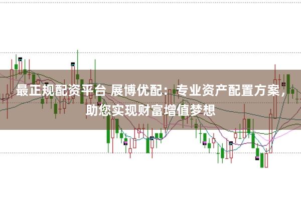 最正规配资平台 展博优配：专业资产配置方案，助您实现财富增值梦想