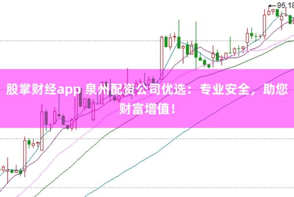 股掌财经app 泉州配资公司优选:专业安全,助您财富增值!