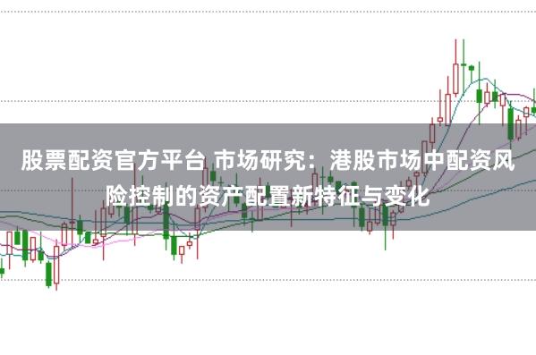 股票配资官方平台 市场研究:港股市场中配资风险控制的资产配置新特征与变化